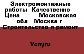 Электромонтажные работы. Качественно. › Цена ­ 333 - Московская обл., Москва г. Строительство и ремонт » Услуги   . Московская обл.,Москва г.